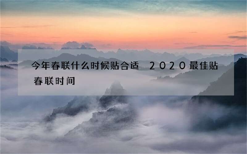 今年春联什么时候贴合适 2020最佳贴春联时间